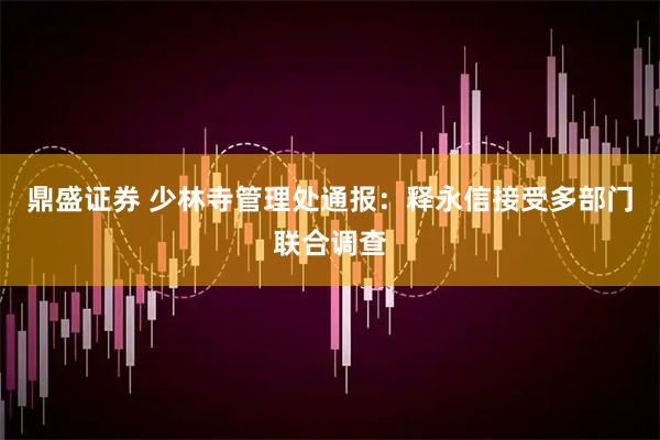 鼎盛证券 少林寺管理处通报：释永信接受多部门联合调查