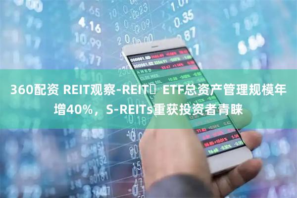 360配资 REIT观察-REIT ETF总资产管理规模年增40%，S-REITs重获投资者青睐