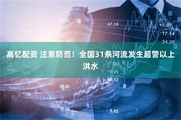 高忆配资 注意防范！全国31条河流发生超警以上洪水