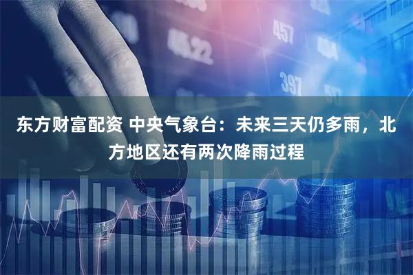 东方财富配资 中央气象台：未来三天仍多雨，北方地区还有两次降雨过程
