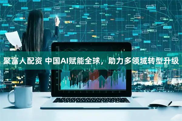聚富人配资 中国AI赋能全球，助力多领域转型升级