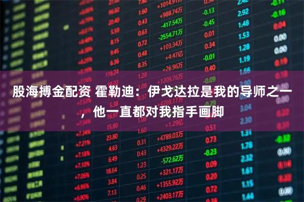 股海搏金配资 霍勒迪：伊戈达拉是我的导师之一，他一直都对我指手画脚