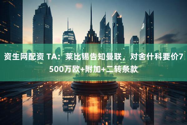 资生网配资 TA：莱比锡告知曼联，对舍什科要价7500万欧+附加+二转条款