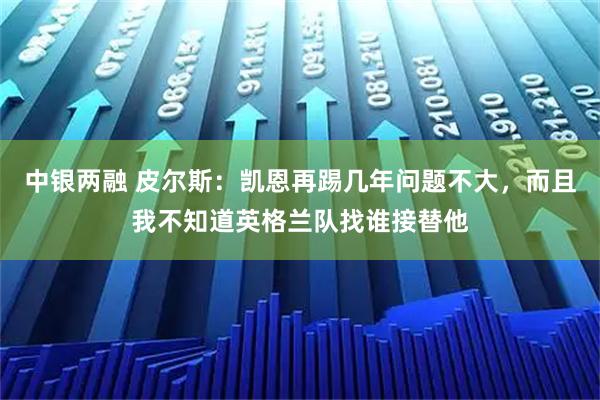 中银两融 皮尔斯：凯恩再踢几年问题不大，而且我不知道英格兰队找谁接替他