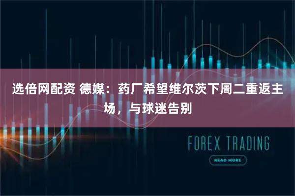 选倍网配资 德媒：药厂希望维尔茨下周二重返主场，与球迷告别