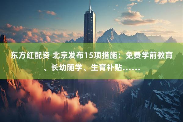 东方红配资 北京发布15项措施：免费学前教育、长幼随学、生育补贴……