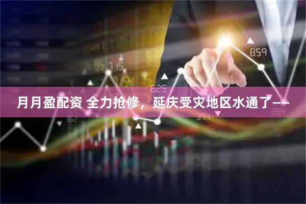 月月盈配资 全力抢修，延庆受灾地区水通了——
