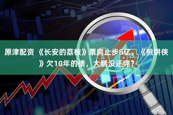 原津配资 《长安的荔枝》票房止步8亿，《煎饼侠》欠10年的债，大鹏没还完？