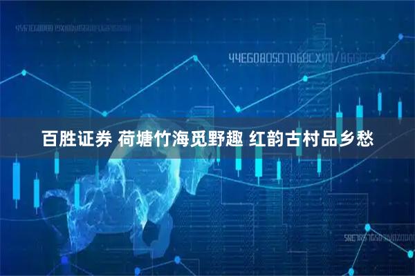 百胜证券 荷塘竹海觅野趣 红韵古村品乡愁