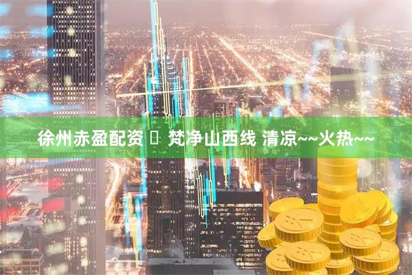 徐州赤盈配资 ​梵净山西线 清凉~~火热~~
