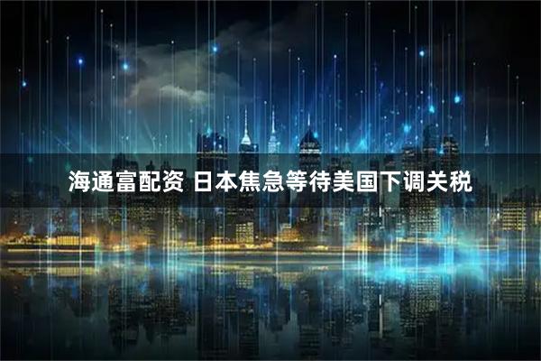 海通富配资 日本焦急等待美国下调关税