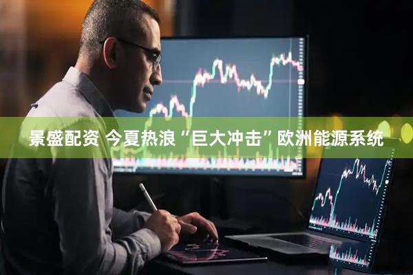 景盛配资 今夏热浪“巨大冲击”欧洲能源系统