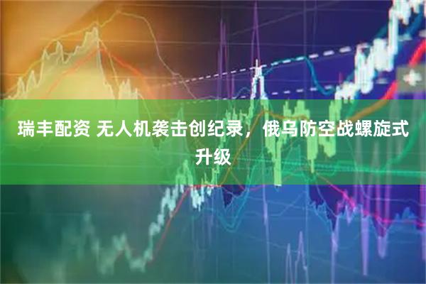 瑞丰配资 无人机袭击创纪录，俄乌防空战螺旋式升级
