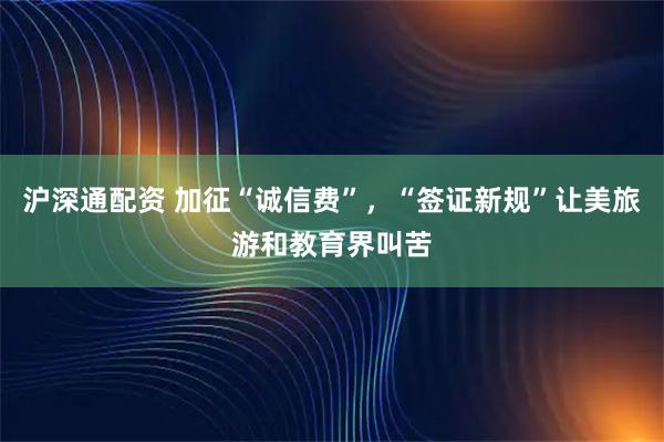 沪深通配资 加征“诚信费”，“签证新规”让美旅游和教育界叫苦