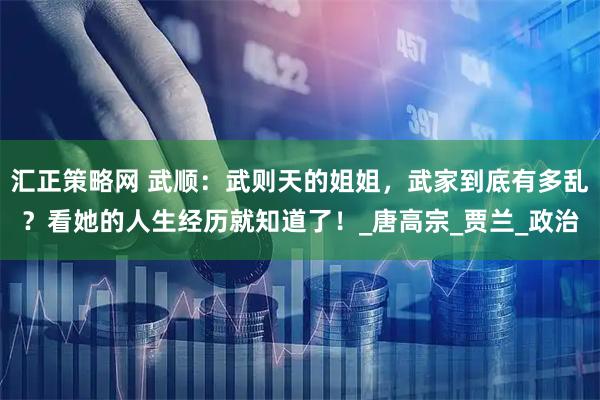 汇正策略网 武顺：武则天的姐姐，武家到底有多乱？看她的人生经历就知道了！_唐高宗_贾兰_政治