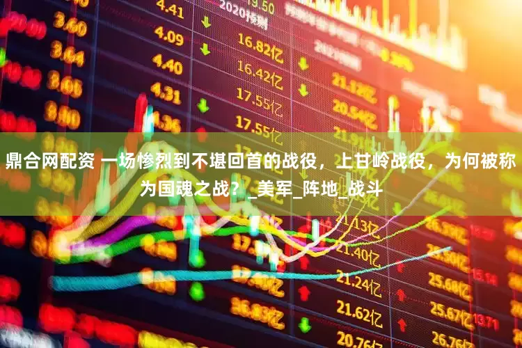 鼎合网配资 一场惨烈到不堪回首的战役，上甘岭战役，为何被称为国魂之战？_美军_阵地_战斗
