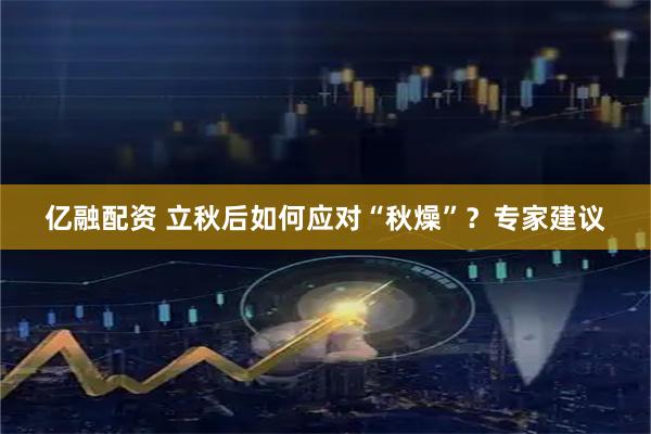 亿融配资 立秋后如何应对“秋燥”？专家建议