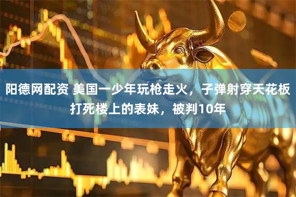 阳德网配资 美国一少年玩枪走火，子弹射穿天花板打死楼上的表妹，被判10年