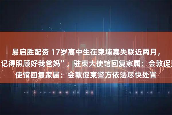 易启胜配资 17岁高中生在柬埔寨失联近两月，曾发消息“回不来了记得照顾好我爸妈”，驻柬大使馆回复家属：会敦促柬警方依法尽快处置