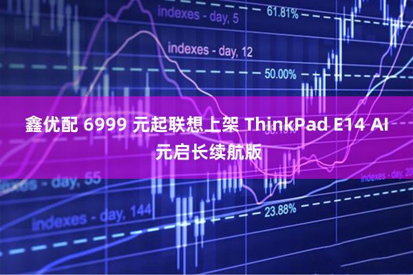 鑫优配 6999 元起联想上架 ThinkPad E14 AI 元启长续航版