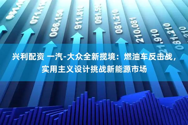 兴利配资 一汽-大众全新揽境：燃油车反击战，实用主义设计挑战新能源市场