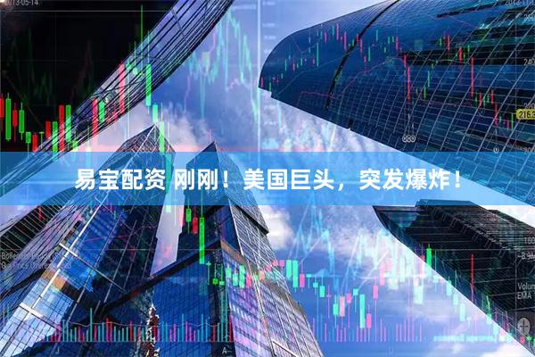 易宝配资 刚刚！美国巨头，突发爆炸！