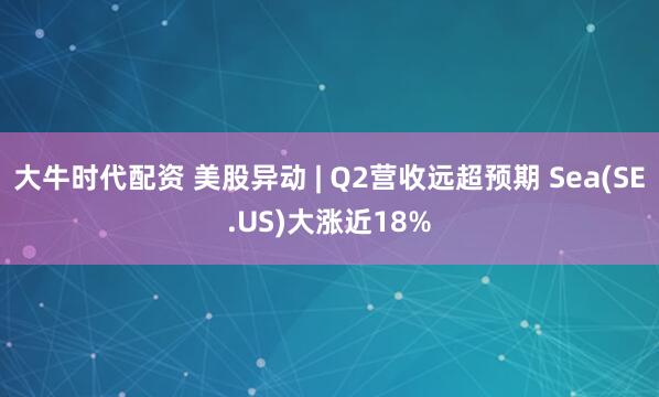 大牛时代配资 美股异动 | Q2营收远超预期 Sea(SE.US)大涨近18%