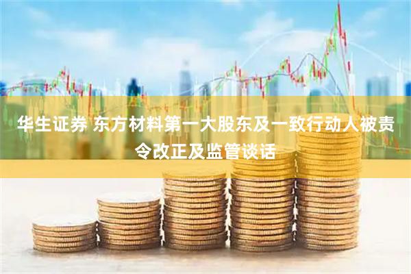 华生证券 东方材料第一大股东及一致行动人被责令改正及监管谈话