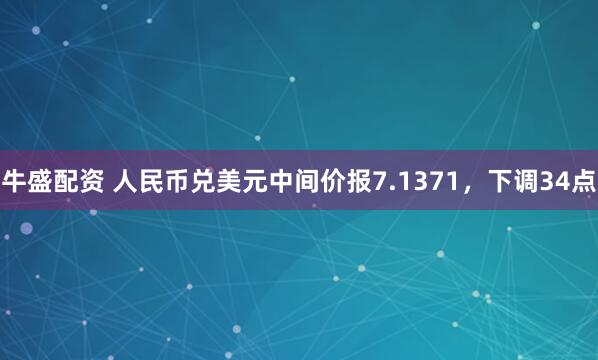 牛盛配资 人民币兑美元中间价报7.1371，下调34点